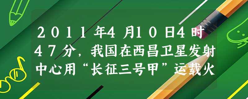 2011年4月10日4时47分,我国在西昌卫星发射中心用“长征三号甲”运载火箭,成功将第八颗________送入太空预定转移轨道。这次的成功发射,标志着其 2011年4月10日4时47分,我国在西昌卫星发射中心用“长征三号甲”运载火箭,成功将第八颗________送入太空预定转移轨道。这次的成功发射,标志着其