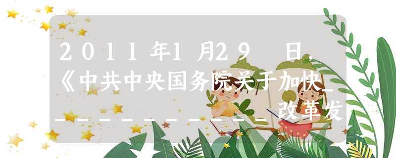 2011年1月29 日,《中共中央国务院关于加快___________改革发展的决定》正式公布,这是新中国成立62年来中共中央首次系统部署该方面改革发展全 2011年1月29 日,《中共中央国务院关于加快___________改革发展的决定》正式公布,这是新中国成立62年来中共中央首次系统部署该方面改革发展全