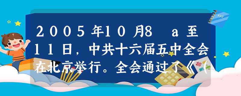 2005年10月8 a至11日,中共十六届五中全会在北京举行。全会通过了《(中共中央关于制定国民经济和社会发展第____________的建议》。[ 2005年10月8 a至11日,中共十六届五中全会在北京举行。全会通过了《(中共中央关于制定国民经济和社会发展第____________的建议》。[