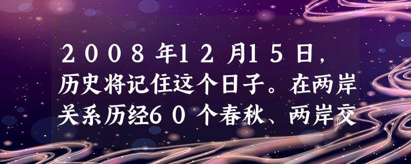 2008年12月15日,历史将记住这个日子。在两岸关系历经60个春秋、两岸交流历经30年风雨之后,终于实现了“三通”。自此,大陆和台湾的“两岸一日生 2008年12月15日,历史将记住这个日子。在两岸关系历经60个春秋、两岸交流历经30年风雨之后,终于实现了“三通”。自此,大陆和台湾的“两岸一日生