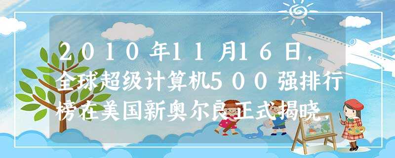 2010年11月16日,全球超级计算机500强排行榜在美国新奥尔良正式揭晓,由中国国防科学技术大学研制的“________”超级 2010年11月16日,全球超级计算机500强排行榜在美国新奥尔良正式揭晓,由中国国防科学技术大学研制的“________”超级