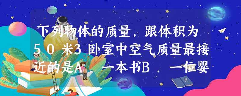 下列物体的质量,跟体积为50米3卧室中空气质量最接近的是A.一本书B.一位婴儿C.一位成人D.一头牛 下列物体的质量,跟体积为50米3卧室中空气质量最接近的是A.一本书B.一位婴儿C.一位成人D.一头牛