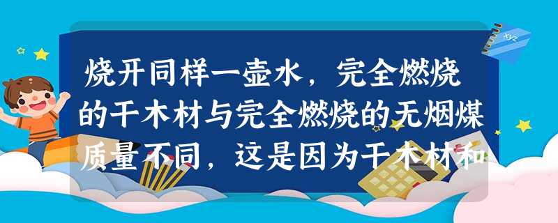 烧开同样一壶水,完全燃烧的干木材与完全燃烧的无烟煤质量不同,这是因为干木材和无烟煤具有不同的 A.热值B.比热容C.密度D.热量 烧开同样一壶水,完全燃烧的干木材与完全燃烧的无烟煤质量不同,这是因为干木材和无烟煤具有不同的 A.热值B.比热容C.密度D.热量