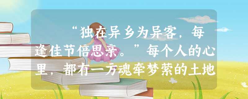 “独在异乡为异客,每逢佳节倍思亲。”每个人的心里,都有一方魂牵梦萦的土地。得意时想到它,失意时想到 “独在异乡为异客,每逢佳节倍思亲。”每个人的心里,都有一方魂牵梦萦的土地。得意时想到它,失意时想到