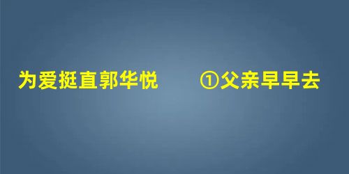 为爱挺直郭华悦 ①父亲早早去世,为了生计,母亲在家乡摆了个水果摊,每天天没亮就要起来张罗。到了七点左右,一 为爱挺直郭华悦 ①父亲早早去世,为了生计,母亲在家乡摆了个水果摊,每天天没亮就要起来张罗。到了七点左右,一