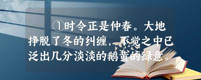 ①时令正是仲春。大地挣脱了冬的纠缠,不觉之中已泛出几分淡淡的鹅黄的绿意。仰望晴空,偶见数点风 ①时令正是仲春。大地挣脱了冬的纠缠,不觉之中已泛出几分淡淡的鹅黄的绿意。仰望晴空,偶见数点风