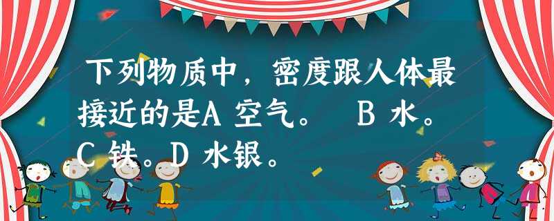 下列物质中,密度跟人体最接近的是A空气。 B水。 C铁。D水银。 下列物质中,密度跟人体最接近的是A空气。 B水。 C铁。D水银。
