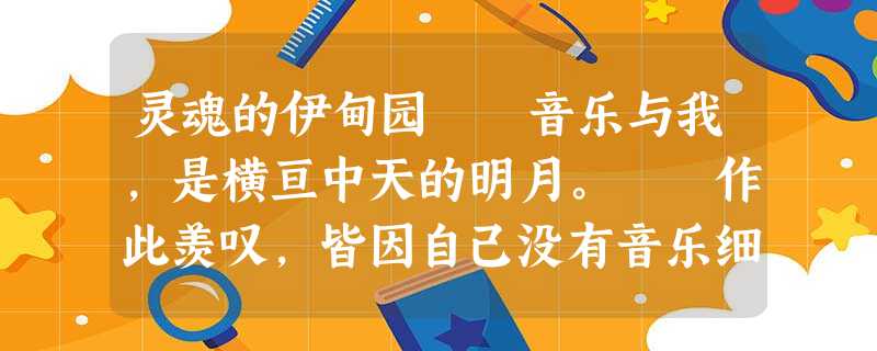 灵魂的伊甸园 音乐与我,是横亘中天的明月。 作此羡叹,皆因自己没有音乐细胞。话说回来,虽是这样认定,却难免怅然,仿佛 灵魂的伊甸园 音乐与我,是横亘中天的明月。 作此羡叹,皆因自己没有音乐细胞。话说回来,虽是这样认定,却难免怅然,仿佛