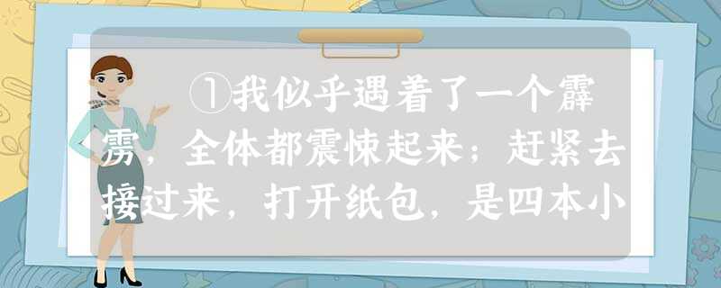 ①我似乎遇着了一个霹雳,全体都震悚起来;赶紧去接过来,打开纸包,是四本小小的书,略略一翻,人面的兽,九头的蛇,……果然都在内。 ①我似乎遇着了一个霹雳,全体都震悚起来;赶紧去接过来,打开纸包,是四本小小的书,略略一翻,人面的兽,九头的蛇,……果然都在内。