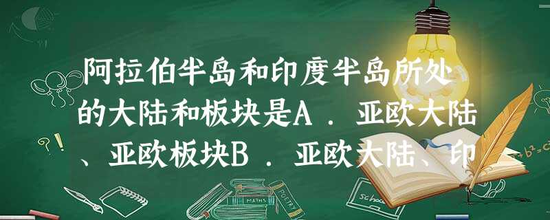 阿拉伯半岛和印度半岛所处的大陆和板块是A.亚欧大陆、亚欧板块B.亚欧大陆、印度洋板块C.亚欧大陆、太平洋板块D.亚欧大陆、非洲板块 阿拉伯半岛和印度半岛所处的大陆和板块是A.亚欧大陆、亚欧板块B.亚欧大陆、印度洋板块C.亚欧大陆、太平洋板块D.亚欧大陆、非洲板块