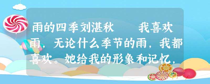 雨的四季刘湛秋 我喜欢雨,无论什么季节的雨,我都喜欢。她给我的形象和记忆,永远是美的。 春天,树叶开始闪出黄青,花苞轻轻 雨的四季刘湛秋 我喜欢雨,无论什么季节的雨,我都喜欢。她给我的形象和记忆,永远是美的。 春天,树叶开始闪出黄青,花苞轻轻