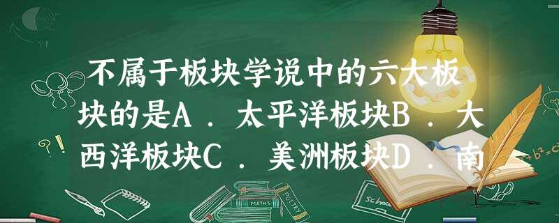 不属于板块学说中的六大板块的是A.太平洋板块B.大西洋板块C.美洲板块D.南极洲板块 不属于板块学说中的六大板块的是A.太平洋板块B.大西洋板块C.美洲板块D.南极洲板块
