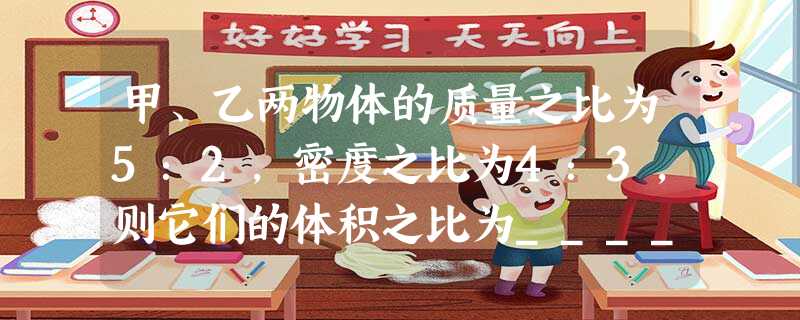 甲、乙两物体的质量之比为5:2,密度之比为4:3,则它们的体积之比为______.从这两个物体上各截取部分,使之质量之比变成3:2,则它们的密度之比为_____ 甲、乙两物体的质量之比为5:2,密度之比为4:3,则它们的体积之比为______.从这两个物体上各截取部分,使之质量之比变成3:2,则它们的密度之比为_____