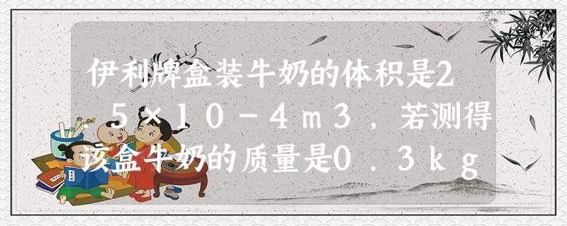 伊利牌盒装牛奶的体积是2.5×10-4m3,若测得该盒牛奶的质量是0.3kg,则该牛奶的密度为______Kg/m3.喝掉一半后,牛奶的密度将______(选填 伊利牌盒装牛奶的体积是2.5×10-4m3,若测得该盒牛奶的质量是0.3kg,则该牛奶的密度为______Kg/m3.喝掉一半后,牛奶的密度将______(选填