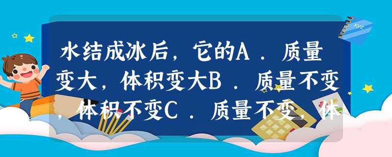 水结成冰后,它的A.质量变大,体积变大B.质量不变,体积不变C.质量不变,体积变小D.质量不变,体积变大 水结成冰后,它的A.质量变大,体积变大B.质量不变,体积不变C.质量不变,体积变小D.质量不变,体积变大