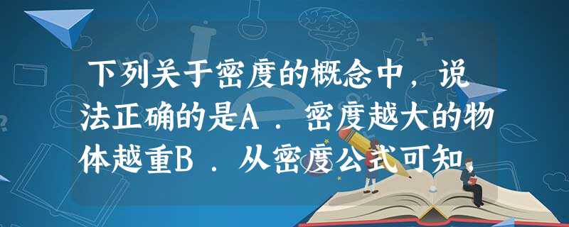 下列关于密度的概念中,说法正确的是A.密度越大的物体越重B.从密度公式可知,物质的密度与质量成正比,与体积成反比C.不论温度如何变化,物质的密度都不变D 下列关于密度的概念中,说法正确的是A.密度越大的物体越重B.从密度公式可知,物质的密度与质量成正比,与体积成反比C.不论温度如何变化,物质的密度都不变D