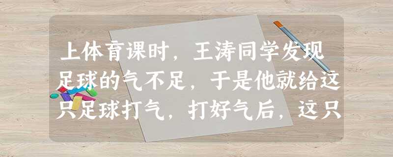 上体育课时,王涛同学发现足球的气不足,于是他就给这只足球打气,打好气后,这只足球内气体的密度将A.减小B.不变C.增大D.无法判断 上体育课时,王涛同学发现足球的气不足,于是他就给这只足球打气,打好气后,这只足球内气体的密度将A.减小B.不变C.增大D.无法判断