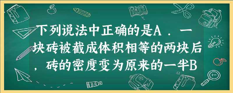 下列说法中正确的是A.一块砖被截成体积相等的两块后,砖的密度变为原来的一半B.用体温计给病人测量体温时,体温计中的水银在测量过程中密度始终不变C.密度不 下列说法中正确的是A.一块砖被截成体积相等的两块后,砖的密度变为原来的一半B.用体温计给病人测量体温时,体温计中的水银在测量过程中密度始终不变C.密度不