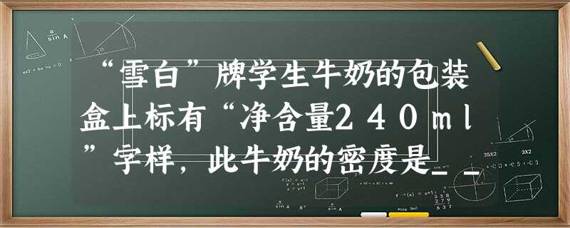 “雪白”牌学生牛奶的包装盒上标有“净含量240ml”字样,此牛奶的密度是______kg/m3.牛奶喝去一半后,剩余一半的密度______,有同学把 “雪白”牌学生牛奶的包装盒上标有“净含量240ml”字样,此牛奶的密度是______kg/m3.牛奶喝去一半后,剩余一半的密度______,有同学把