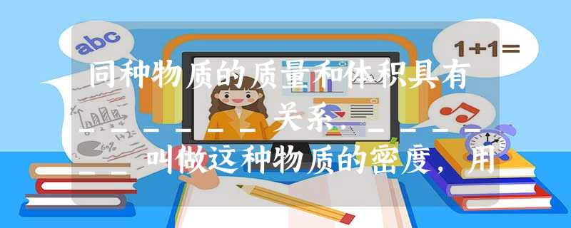 同种物质的质量和体积具有______关系.______叫做这种物质的密度,用公式写出来就是______,其中符号表示密度的是______,表示质量的是_____ 同种物质的质量和体积具有______关系.______叫做这种物质的密度,用公式写出来就是______,其中符号表示密度的是______,表示质量的是_____