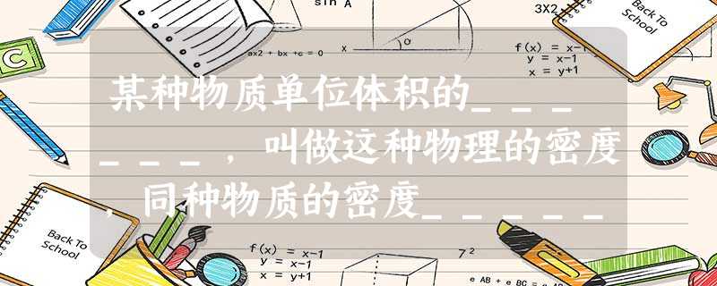 某种物质单位体积的______,叫做这种物理的密度,同种物质的密度______. 某种物质单位体积的______,叫做这种物理的密度,同种物质的密度______.