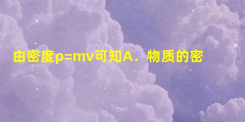 由密度ρ=mv可知A.物质的密度与质量成正比B.物质的密度与质量成正比,与体积成反比C.物质的密度与体积成反比D.同一种物质的密度是物体质量与体积的比值 由密度ρ=mv可知A.物质的密度与质量成正比B.物质的密度与质量成正比,与体积成反比C.物质的密度与体积成反比D.同一种物质的密度是物体质量与体积的比值