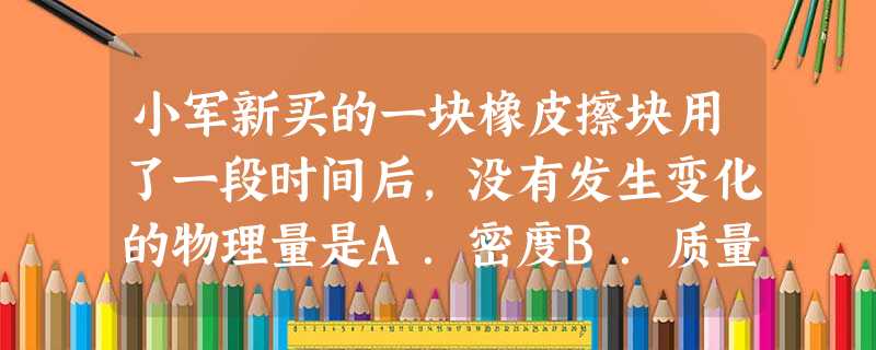 小军新买的一块橡皮擦块用了一段时间后,没有发生变化的物理量是A.密度B.质量C.体积D.重力 小军新买的一块橡皮擦块用了一段时间后,没有发生变化的物理量是A.密度B.质量C.体积D.重力