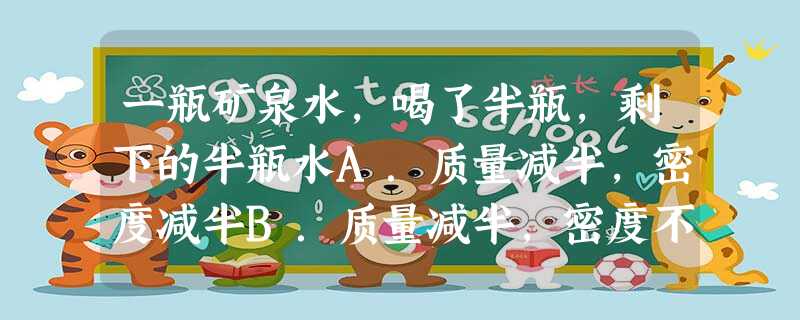 一瓶矿泉水,喝了半瓶,剩下的半瓶水A.质量减半,密度减半B.质量减半,密度不变C.体积减半,密度减半D.质量、体积、密度都减半 一瓶矿泉水,喝了半瓶,剩下的半瓶水A.质量减半,密度减半B.质量减半,密度不变C.体积减半,密度减半D.质量、体积、密度都减半