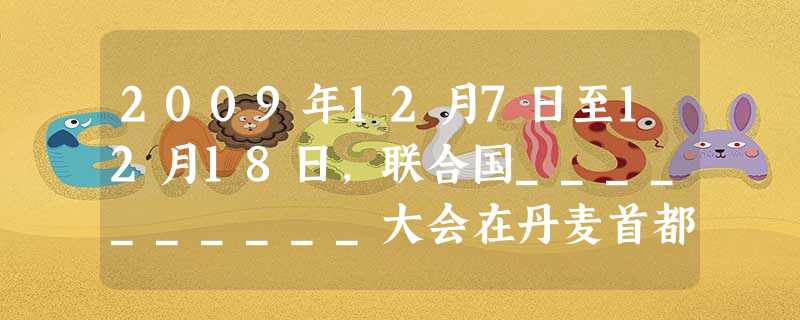 2009年12月7日至12月18日,联合国__________大会在丹麦首都哥本哈根隆重召开。这次会议被喻为“拯救人类的最后一次机会”的会议。温家宝 2009年12月7日至12月18日,联合国__________大会在丹麦首都哥本哈根隆重召开。这次会议被喻为“拯救人类的最后一次机会”的会议。温家宝