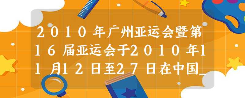 2010年广州亚运会暨第16届亚运会于2010年11月12日至27日在中国_____进行,中国体育健儿共夺得金牌______枚,奖牌总数416枚,遥 2010年广州亚运会暨第16届亚运会于2010年11月12日至27日在中国_____进行,中国体育健儿共夺得金牌______枚,奖牌总数416枚,遥