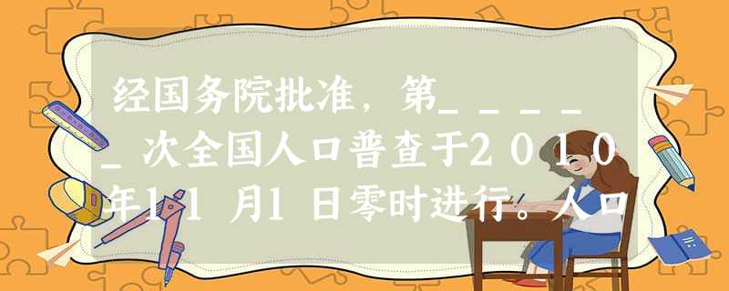 经国务院批准,第_____次全国人口普查于2010年11月1日零时进行。人口普查是一项重大的国情国力调查。据统计,这次人口普查登记的我国总人口为__ 经国务院批准,第_____次全国人口普查于2010年11月1日零时进行。人口普查是一项重大的国情国力调查。据统计,这次人口普查登记的我国总人口为__