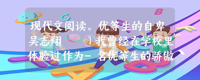 现代文阅读。优等生的自卑吴志翔 ①我曾经在学校里体验过作为-名优等生的骄傲感。当时还流行在全班甚至全校根据成绩排名次的做法,两 现代文阅读。优等生的自卑吴志翔 ①我曾经在学校里体验过作为-名优等生的骄傲感。当时还流行在全班甚至全校根据成绩排名次的做法,两