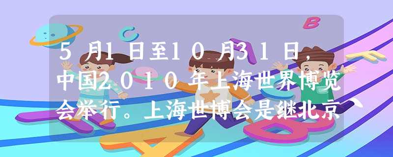 5月1日至10月31日,中国2010年上海世界博览会举行。上海世博会是继北京奥运会后中国举办的又一国际盛会,是第一次在发展中国家举办的注册类世界博览 5月1日至10月31日,中国2010年上海世界博览会举行。上海世博会是继北京奥运会后中国举办的又一国际盛会,是第一次在发展中国家举办的注册类世界博览