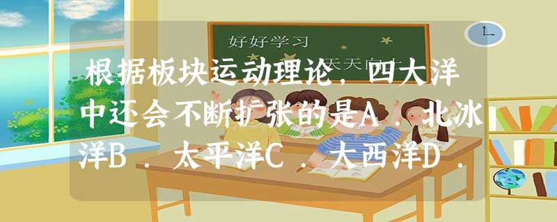 根据板块运动理论,四大洋中还会不断扩张的是A.北冰洋B.太平洋C.大西洋D.印度洋 根据板块运动理论,四大洋中还会不断扩张的是A.北冰洋B.太平洋C.大西洋D.印度洋