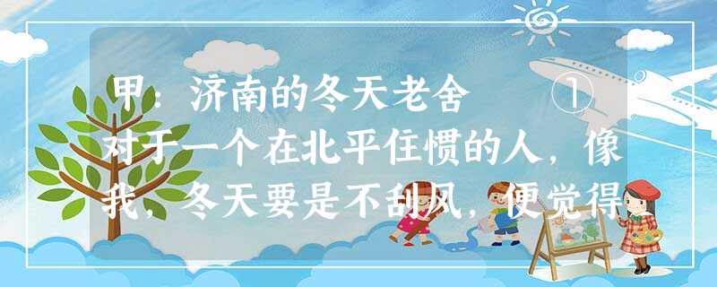 甲:济南的冬天老舍 ①对于一个在北平住惯的人,像我,冬天要是不刮风,便觉得是奇迹;济南的 甲:济南的冬天老舍 ①对于一个在北平住惯的人,像我,冬天要是不刮风,便觉得是奇迹;济南的