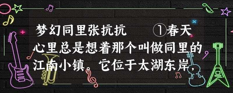 梦幻同里张抗抗 ①春天心里总是想着那个叫做同里的江南小镇。它位于太湖东岸,京杭大运河畔,距苏州只十几公里。 梦幻同里张抗抗 ①春天心里总是想着那个叫做同里的江南小镇。它位于太湖东岸,京杭大运河畔,距苏州只十几公里。