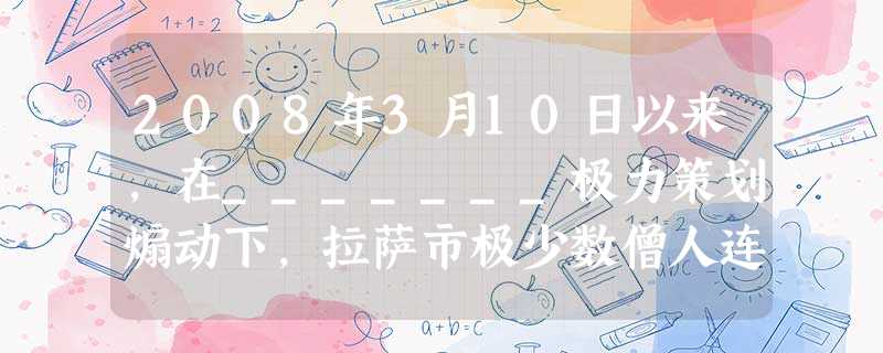 2008年3月10日以来,在_______极力策划煽动下,拉萨市极少数僧人连续聚众闹事。3月14日,拉萨发生极少数人进行打砸抢烧破坏活动,给人民群众 2008年3月10日以来,在_______极力策划煽动下,拉萨市极少数僧人连续聚众闹事。3月14日,拉萨发生极少数人进行打砸抢烧破坏活动,给人民群众