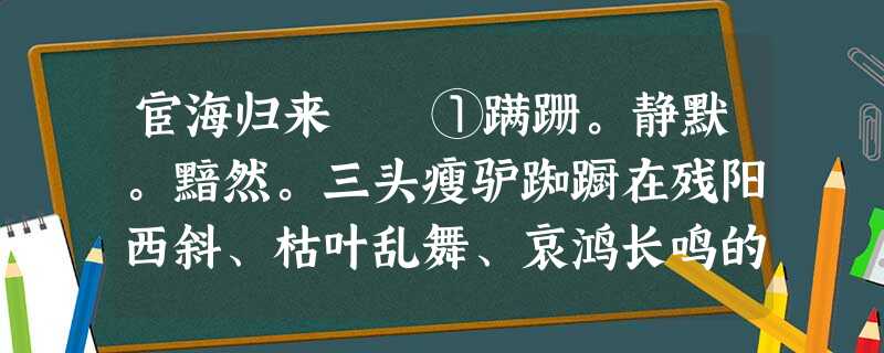 宦海归来 ①蹒跚。静默。黯然。三头瘦驴踟蹰在残阳西斜、枯叶乱舞、哀鸿长鸣的情景中,踟蹰在二百五十年前乾 宦海归来 ①蹒跚。静默。黯然。三头瘦驴踟蹰在残阳西斜、枯叶乱舞、哀鸿长鸣的情景中,踟蹰在二百五十年前乾
