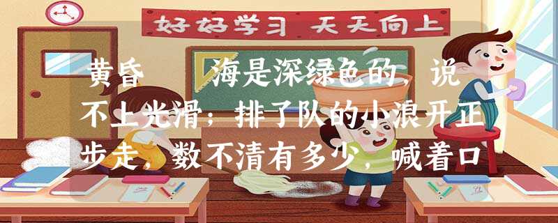 黄昏 海是深绿色的,说不上光滑;排了队的小浪开正步走,数不清有多少,喊着口令“一,二,一——”似的,朝喇叭 黄昏 海是深绿色的,说不上光滑;排了队的小浪开正步走,数不清有多少,喊着口令“一,二,一——”似的,朝喇叭