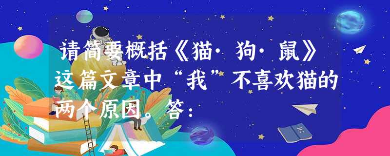 请简要概括《猫·狗·鼠》这篇文章中“我”不喜欢猫的两个原因。答: 请简要概括《猫·狗·鼠》这篇文章中“我”不喜欢猫的两个原因。答: