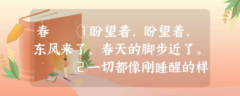 春 ①盼望着,盼望着,东风来了,春天的脚步近了。 ②一切都像刚睡醒的样子,欣欣然张开了眼。山朗润起来了,水涨起来了,太阳的脸红起来 春 ①盼望着,盼望着,东风来了,春天的脚步近了。 ②一切都像刚睡醒的样子,欣欣然张开了眼。山朗润起来了,水涨起来了,太阳的脸红起来