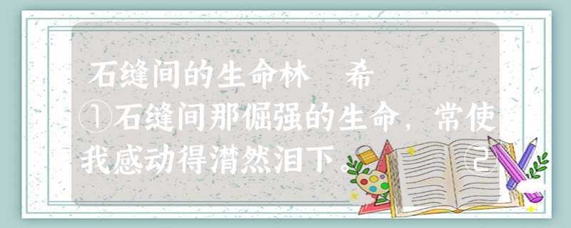 石缝间的生命林 希 ①石缝间那倔强的生命,常使我感动得潸然泪下。 ②是那不定的风把那无人采撷的种子撒落到海角天涯。当它们 石缝间的生命林 希 ①石缝间那倔强的生命,常使我感动得潸然泪下。 ②是那不定的风把那无人采撷的种子撒落到海角天涯。当它们