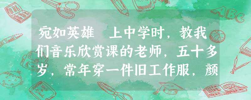 宛如英雄 上中学时,教我们音乐欣赏课的老师,五十多岁,常年穿一件旧工作服,颜色像他的脸色一样灰白。他寡言少语好脾气,即使有的同学在他眼皮 宛如英雄 上中学时,教我们音乐欣赏课的老师,五十多岁,常年穿一件旧工作服,颜色像他的脸色一样灰白。他寡言少语好脾气,即使有的同学在他眼皮