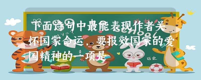 下面诗句中最能表现作者关怀国家命运,要报效国家的爱国精神的一项是 下面诗句中最能表现作者关怀国家命运,要报效国家的爱国精神的一项是