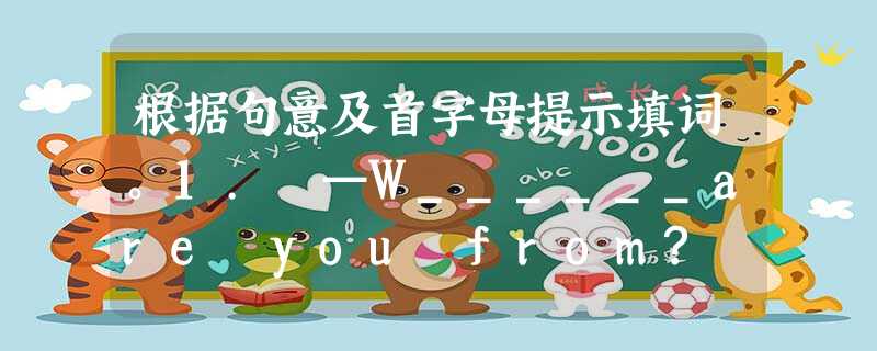 根据句意及首字母提示填词。1. —W______are you from? —I'm from Shanghai.2. —What's y______ 根据句意及首字母提示填词。1. —W______are you from? —I'm from Shanghai.2. —What's y______