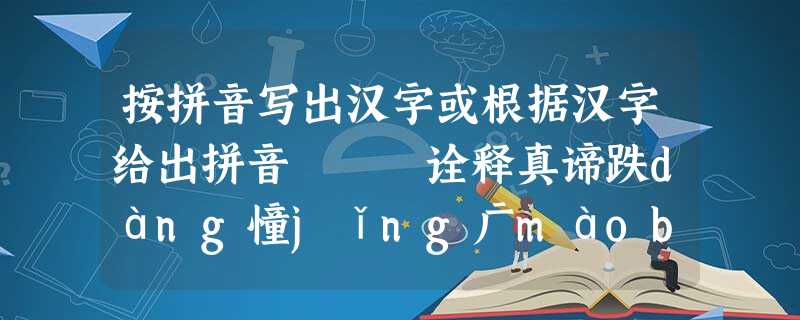 按拼音写出汉字或根据汉字给出拼音 诠释真谛跌dàng憧jǐng广màobì益 按拼音写出汉字或根据汉字给出拼音 诠释真谛跌dàng憧jǐng广màobì益