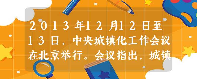 2013年12月12日至13日,中央城镇化工作会议在北京举行。会议指出,城镇化是现代化的必由之路。推进城镇化是解决农业、农村、农民问题的重要途径。在我们这样一个 2013年12月12日至13日,中央城镇化工作会议在北京举行。会议指出,城镇化是现代化的必由之路。推进城镇化是解决农业、农村、农民问题的重要途径。在我们这样一个