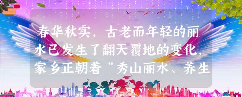 春华秋实,古老而年轻的丽水已发生了翻天覆地的变化,家乡正朝着“秀山丽水、养生福地、长寿之乡”的目标大步前行……【科学发展 政府主导 春华秋实,古老而年轻的丽水已发生了翻天覆地的变化,家乡正朝着“秀山丽水、养生福地、长寿之乡”的目标大步前行……【科学发展 政府主导