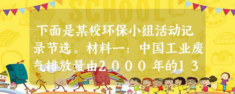 下面是某校环保小组活动记录节选。材料一:中国工业废气排放量由2000年的138145亿标立方米增长至2011年的674 下面是某校环保小组活动记录节选。材料一:中国工业废气排放量由2000年的138145亿标立方米增长至2011年的674