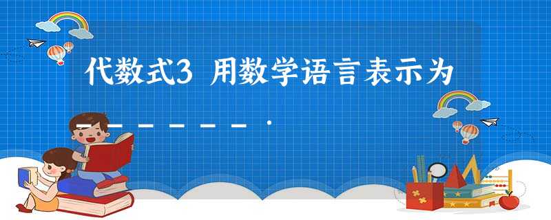 代数式3用数学语言表示为______. 代数式3用数学语言表示为______.
